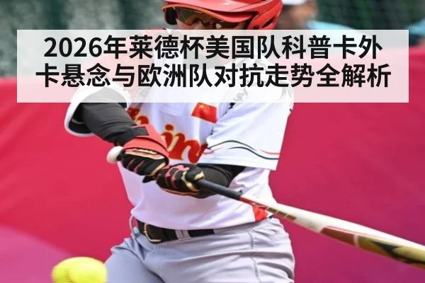 2026年莱德杯美国队科普卡外卡悬念与欧洲队对抗走势全解析 | xingkong.com